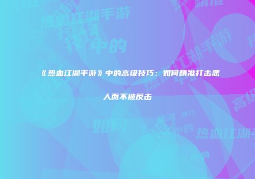 《热血江湖手游》中的高级技巧：如何精准打击恶人而不被反击