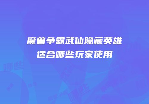 魔兽争霸武仙隐藏英雄适合哪些玩家使用