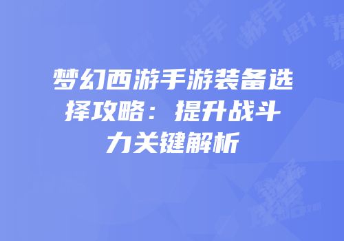 梦幻西游手游装备选择攻略：提升战斗力关键解析