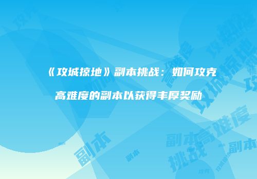 《攻城掠地》副本挑战：如何攻克高难度的副本以获得丰厚奖励