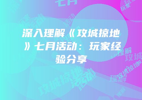 深入理解《攻城掠地》七月活动：玩家经验分享