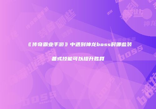 《传奇霸业手游》中遇到神龙boss时哪些装备或技能可以提升胜算