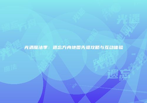 光遇魔法季：遗忘方舟地图先祖攻略与互动体验
