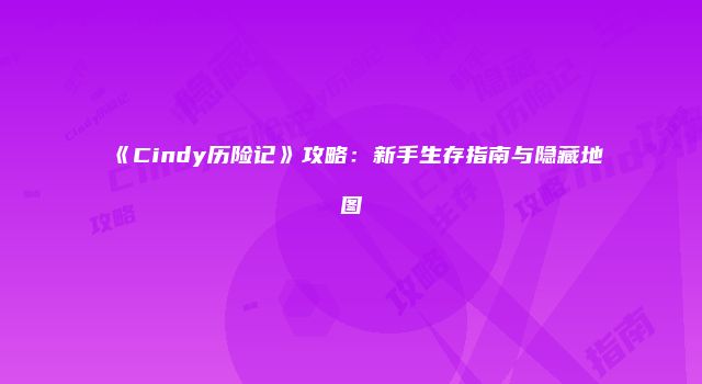 《Cindy历险记》攻略：新手生存指南与隐藏地图