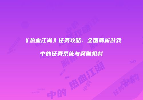 《热血江湖》任务攻略：全面解析游戏中的任务系统与奖励机制