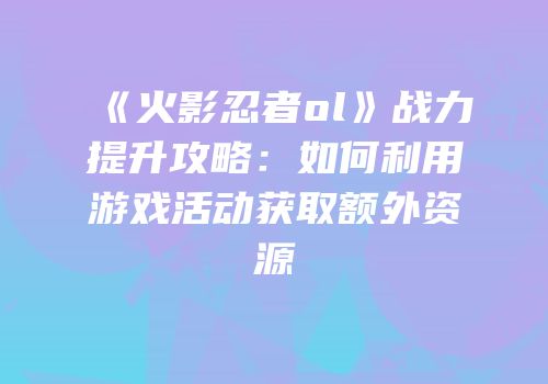 《火影忍者ol》战力提升攻略：如何利用游戏活动获取额外资源