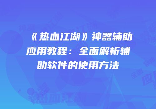 《热血江湖》神器辅助应用教程：全面解析辅助软件的使用方法