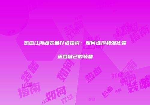 热血江湖魂装备打造指南:如何选择和强化最适合自己的装备
