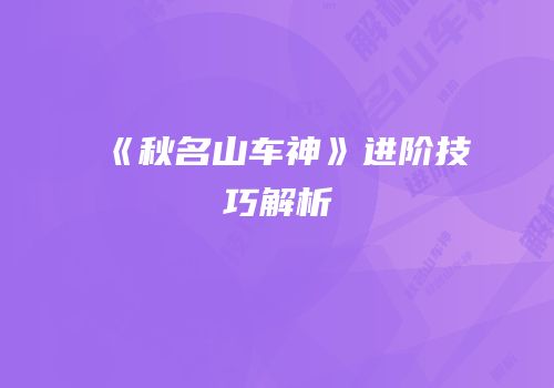 《秋名山车神》进阶技巧解析