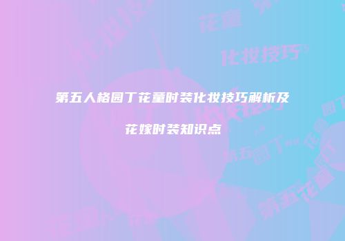 第五人格园丁花童时装化妆技巧解析及花嫁时装知识点