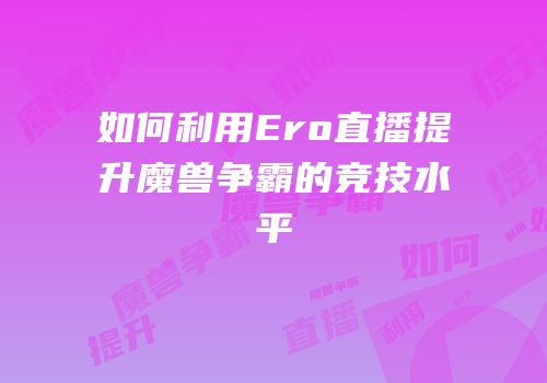 如何利用Ero直播提升魔兽争霸的竞技水平