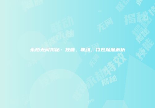 永劫无间揭秘：技能、联动、特效深度解析