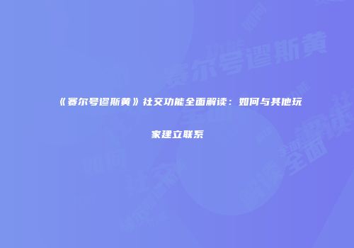 《赛尔号谬斯黄》社交功能全面解读：如何与其他玩家建立联系