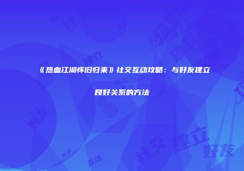 《热血江湖怀旧归来》社交互动攻略：与好友建立良好关系的方法