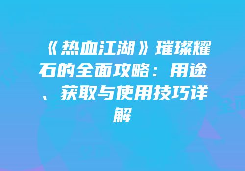 《热血江湖》璀璨耀石的全面攻略:用途、获取与使用技巧详解