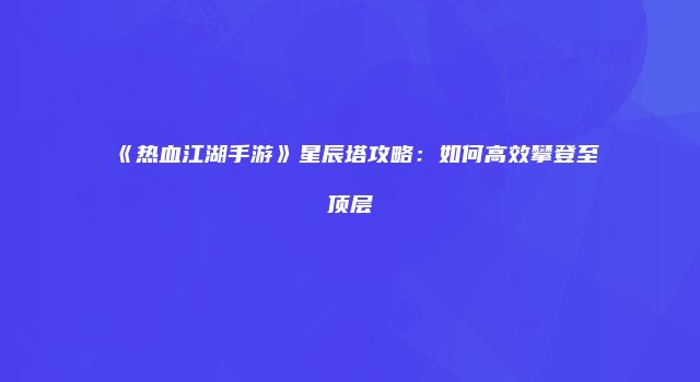 《热血江湖手游》星辰塔攻略：如何高效攀登至顶层