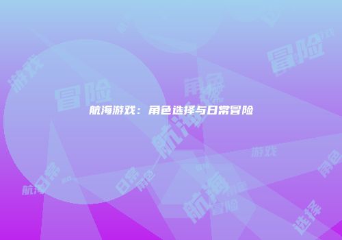 航海游戏：角色选择与日常冒险
