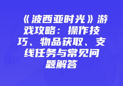 《波西亚时光》游戏攻略：操作技巧、物品获取、支线任务与常见问题解答