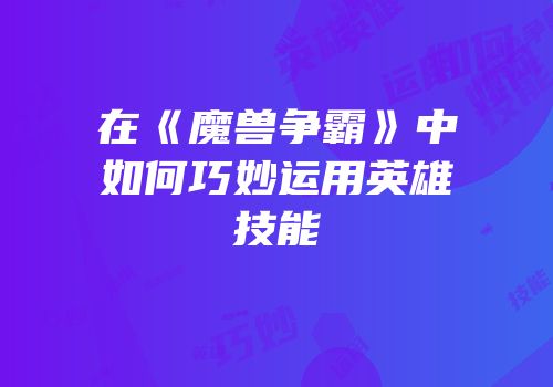 在《魔兽争霸》中如何巧妙运用英雄技能