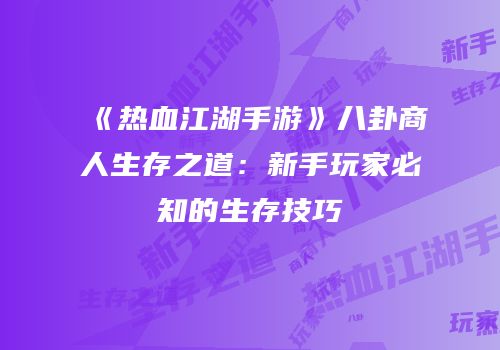 《热血江湖手游》八卦商人生存之道：新手玩家必知的生存技巧
