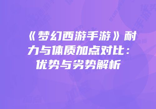 《梦幻西游手游》耐力与体质加点对比：优势与劣势解析