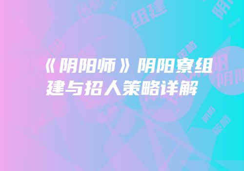《阴阳师》阴阳寮组建与招人策略详解
