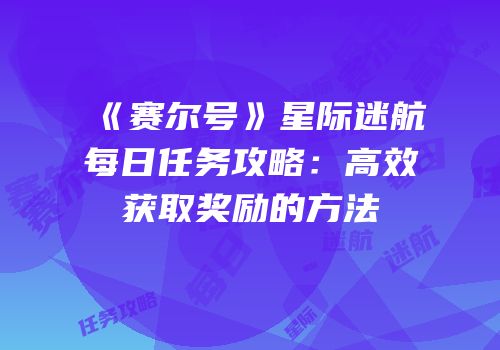 《赛尔号》星际迷航每日任务攻略:高效获取奖励的方法