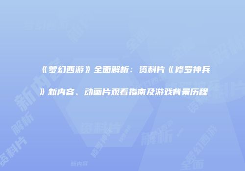 《梦幻西游》全面解析：资料片《修罗神兵》新内容、动画片观看指南及游戏背景历程