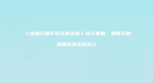 《热血江湖手游天神试炼》战斗策略：如何巧妙利用资源击败敌人
