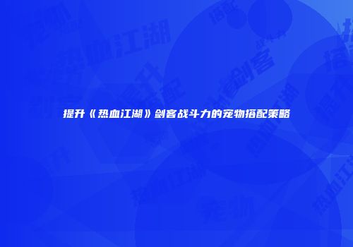 提升《热血江湖》剑客战斗力的宠物搭配策略