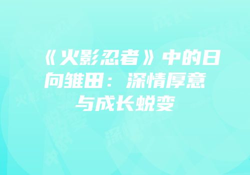 《火影忍者》中的日向雏田：深情厚意与成长蜕变