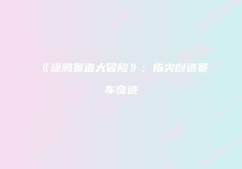 《涂鸦赛道大冒险》：指尖创造赛车奇迹