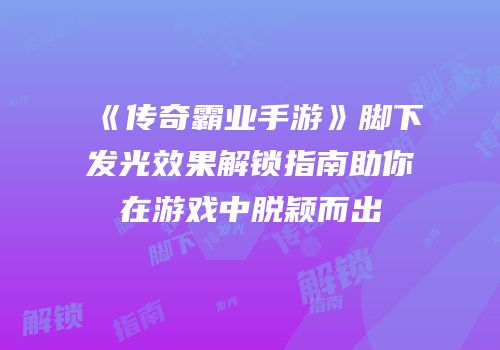 《传奇霸业手游》脚下发光效果解锁指南助你在游戏中脱颖而出