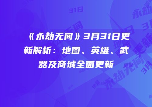 《永劫无间》3月31日更新解析：地图、英雄、武器及商城全面更新
