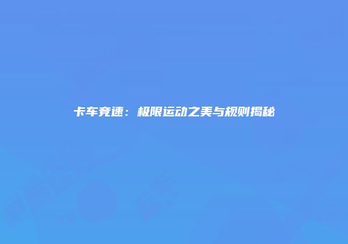 卡车竞速：极限运动之美与规则揭秘