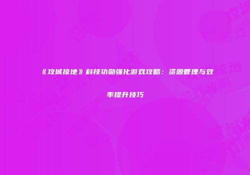 《攻城掠地》科技功勋强化游戏攻略：资源管理与效率提升技巧