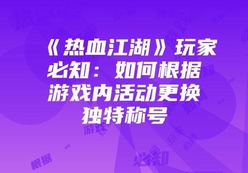 《热血江湖》玩家必知：如何根据游戏内活动更换独特称号