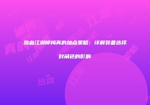 热血江湖柳梅真的加点策略：详解装备选择对角色的影响