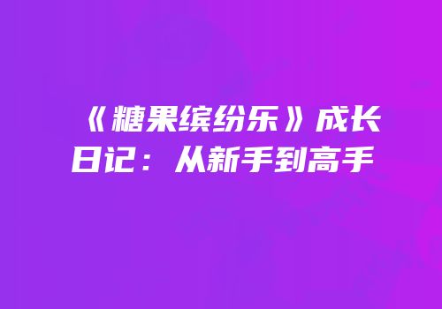 《糖果缤纷乐》成长日记：从新手到高手