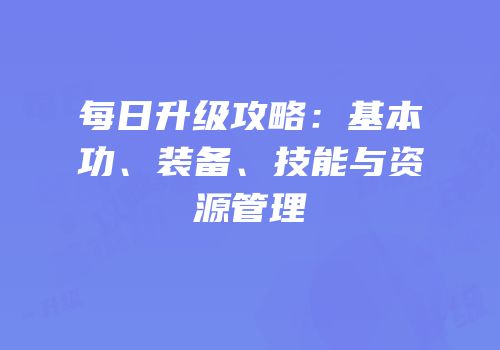 每日升级攻略：基本功、装备、技能与资源管理