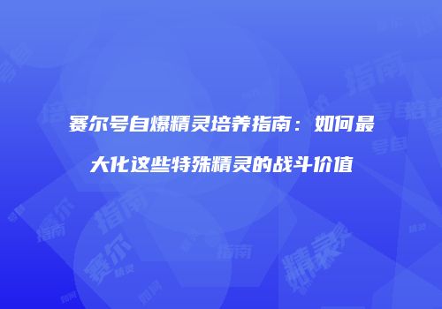 赛尔号自爆精灵培养指南:如何最大化这些特殊精灵的战斗价值