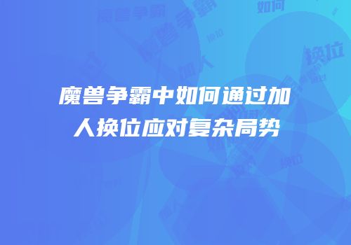 魔兽争霸中如何通过加人换位应对复杂局势