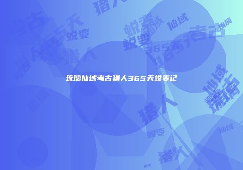 琉璃仙域考古猎人365天蜕变记