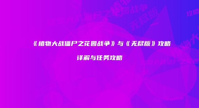 《植物大战僵尸之花园战争》与《无尽版》攻略详解与任务攻略