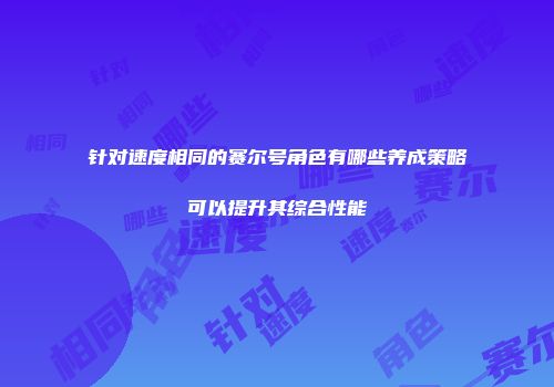 针对速度相同的赛尔号角色有哪些养成策略可以提升其综合性能