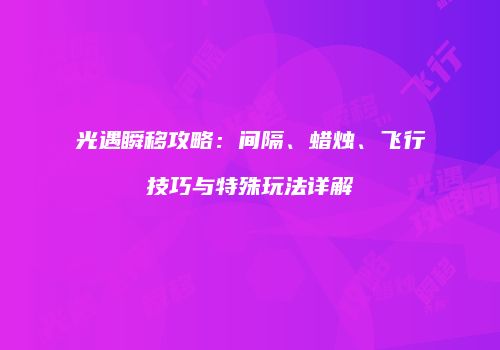 光遇瞬移攻略：间隔、蜡烛、飞行技巧与特殊玩法详解
