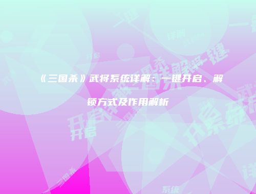 《三国杀》武将系统详解：一键开启、解锁方式及作用解析