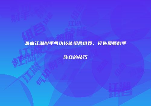 热血江湖射手气功技能组合推荐:打造最强射手阵容的技巧