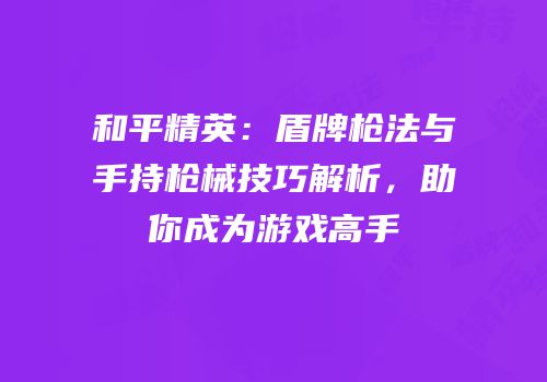 和平精英：盾牌枪法与手持枪械技巧解析，助你成为游戏高手