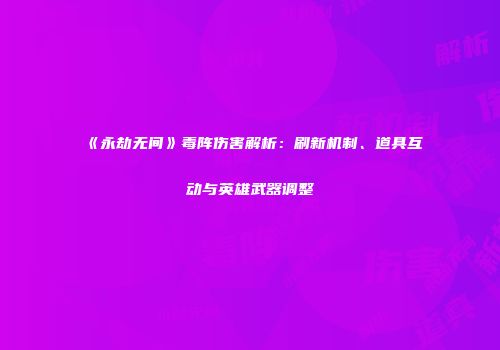 《永劫无间》毒阵伤害解析：刷新机制、道具互动与英雄武器调整